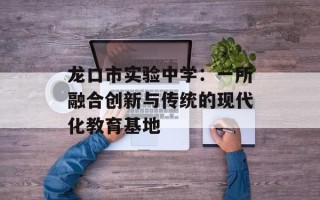 龙口市实验中学：一所融合创新与传统的现代化教育基地