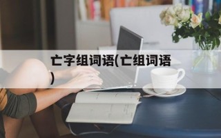 亡字组词语(亡组词语)