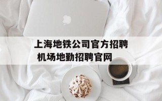 上海地铁公司官方招聘 机场地勤招聘官网