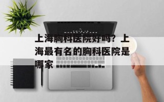 上海胸科医院好吗？上海最有名的胸科医院是哪家