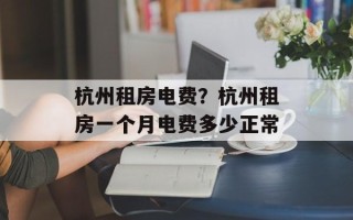 杭州租房电费？杭州租房一个月电费多少正常