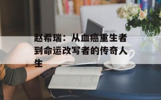 赵希瑞：从血癌重生者到命运改写者的传奇人生