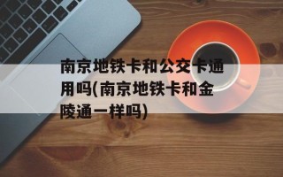 南京地铁卡和公交卡通用吗(南京地铁卡和金陵通一样吗)