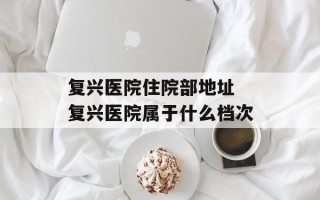 复兴医院住院部地址 复兴医院属于什么档次