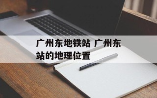 广州东地铁站 广州东站的地理位置
