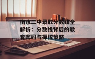 衡水二中录取分数线全解析：分数线背后的教育密码与择校策略