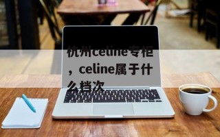 杭州celine专柜，celine属于什么档次