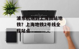 浦东机场到上海南站地铁？上海地铁2号线全程站点