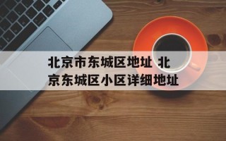 北京市东城区地址 北京东城区小区详细地址