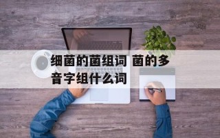 细菌的菌组词 菌的多音字组什么词