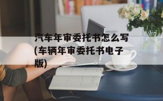 汽车年审委托书怎么写(车辆年审委托书电子版)
