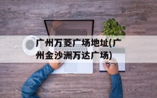 广州万菱广场地址(广州金沙洲万达广场)