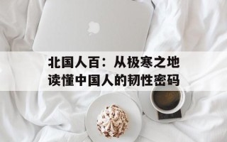 北国人百：从极寒之地读懂中国人的韧性密码