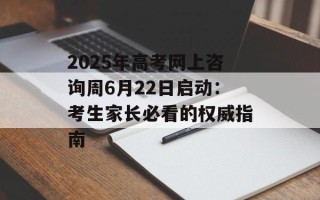2025年高考网上咨询周6月22日启动：考生家长必看的权威指南