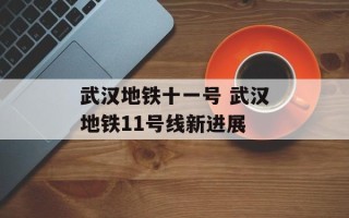 武汉地铁十一号 武汉地铁11号线新进展