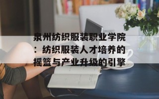 泉州纺织服装职业学院：纺织服装人才培养的摇篮与产业升级的引擎