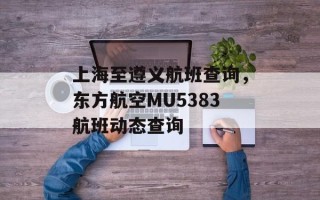 上海至遵义航班查询，东方航空MU5383航班动态查询