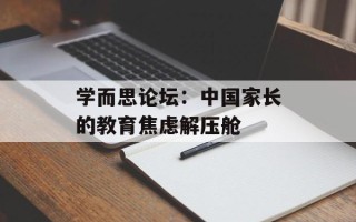 学而思论坛：中国家长的教育焦虑解压舱