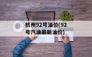 杭州92号油价(92号汽油最新油价)
