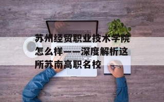 苏州经贸职业技术学院怎么样——深度解析这所苏南高职名校