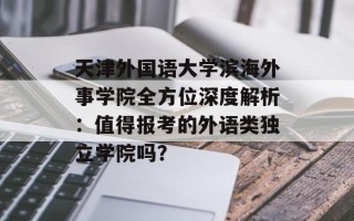 天津外国语大学滨海外事学院全方位深度解析：值得报考的外语类独立学院吗？