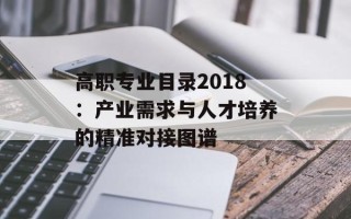 高职专业目录2018：产业需求与人才培养的精准对接图谱