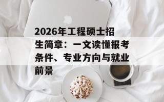 2026年工程硕士招生简章：一文读懂报考条件、专业方向与就业前景