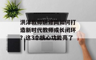 洪泽教师研修网如何打造新时代教师成长闭环？这3个核心功能亮了