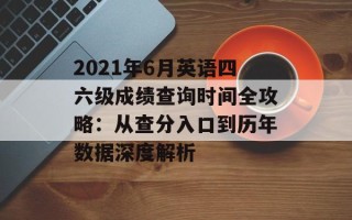 2021年6月英语四六级成绩查询时间全攻略：从查分入口到历年数据深度解析