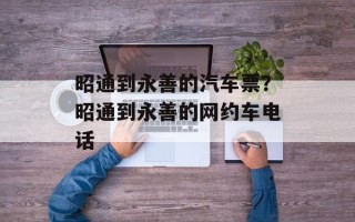 昭通到永善的汽车票？昭通到永善的网约车电话