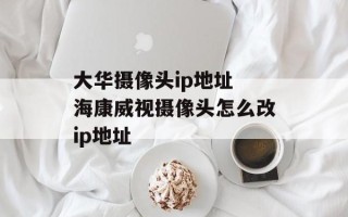 大华摄像头ip地址 海康威视摄像头怎么改ip地址