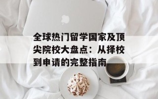 全球热门留学国家及顶尖院校大盘点：从择校到申请的完整指南