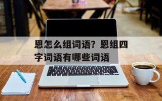 恩怎么组词语？恩组四字词语有哪些词语