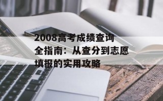 2008高考成绩查询全指南：从查分到志愿填报的实用攻略