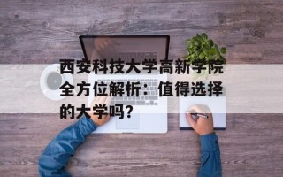 西安科技大学高新学院全方位解析：值得选择的大学吗？