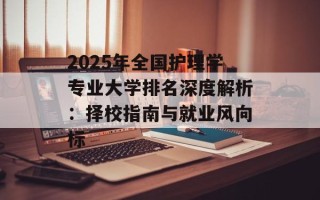 2025年全国护理学专业大学排名深度解析：择校指南与就业风向标