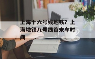上海十六号线地铁？上海地铁八号线首末车时间