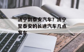 济宁到泰安汽车？济宁至泰安的长途汽车几点发车