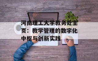 河南理工大学教务处主页：教学管理的数字化中枢与创新实践