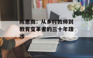 陈惠南：从乡村教师到教育变革者的三十年跋涉