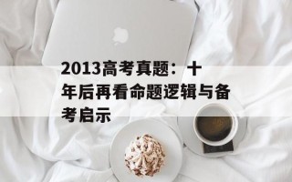2013高考真题：十年后再看命题逻辑与备考启示