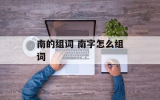 南的组词 南字怎么组词