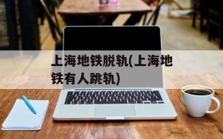 上海地铁脱轨(上海地铁有人跳轨)