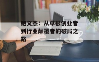 鲍文杰：从草根创业者到行业颠覆者的破局之路