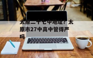 太原二十七中地址？太原市27中高中管得严吗