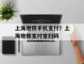 上海地铁手机支付？上海地铁支付宝扫码