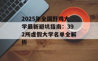 2025年全国野鸡大学最新避坑指南：392所虚假大学名单全解析
