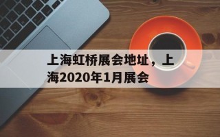 上海虹桥展会地址，上海2020年1月展会