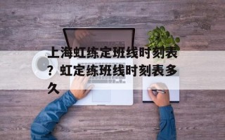 上海虹练定班线时刻表？虹定练班线时刻表多久