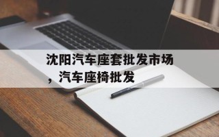 沈阳汽车座套批发市场，汽车座椅批发